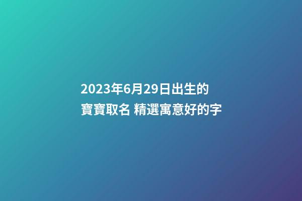 2023年6月29日出生的寶寶取名 精選寓意好的字